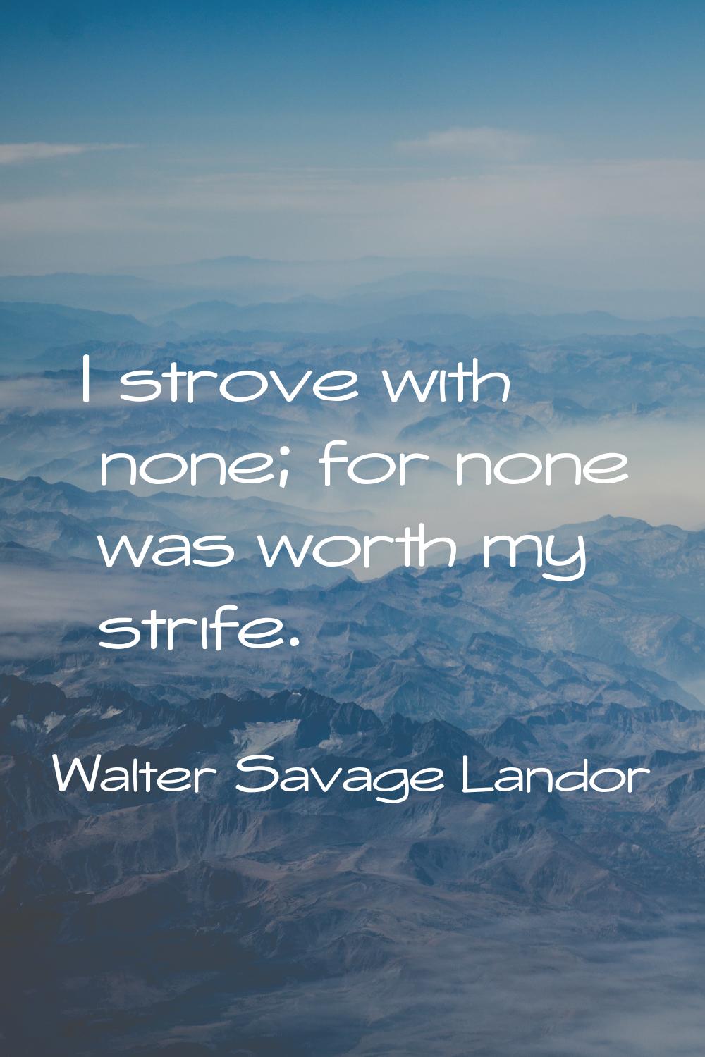 I strove with none; for none was worth my strife.