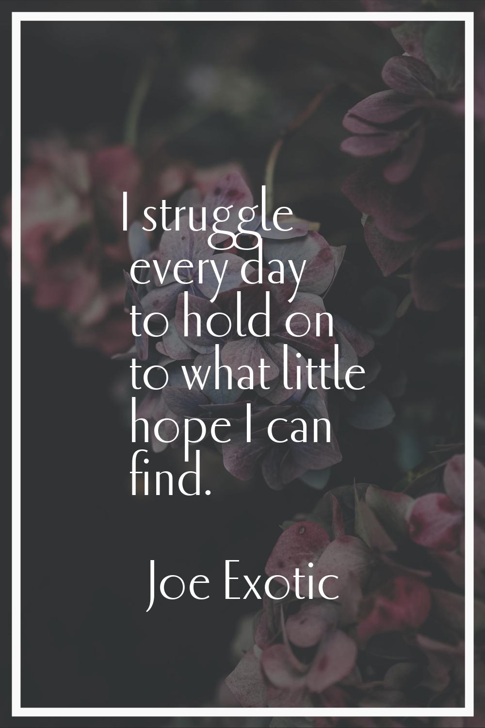 I struggle every day to hold on to what little hope I can find.