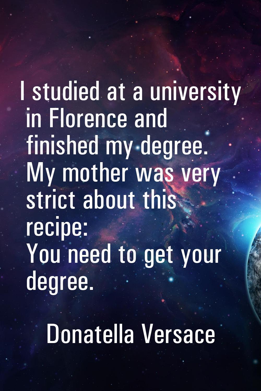 I studied at a university in Florence and finished my degree. My mother was very strict about this 