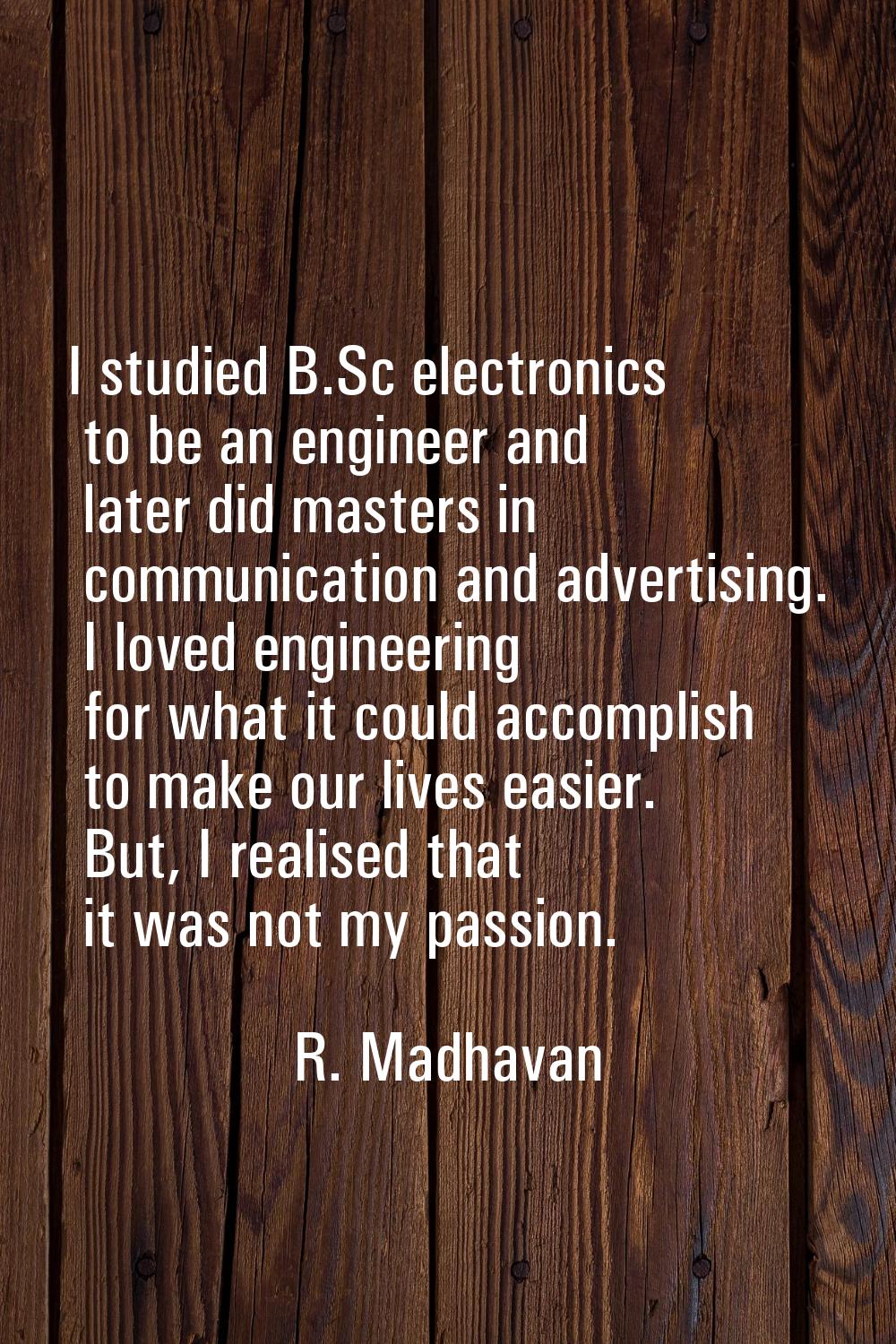 I studied B.Sc electronics to be an engineer and later did masters in communication and advertising