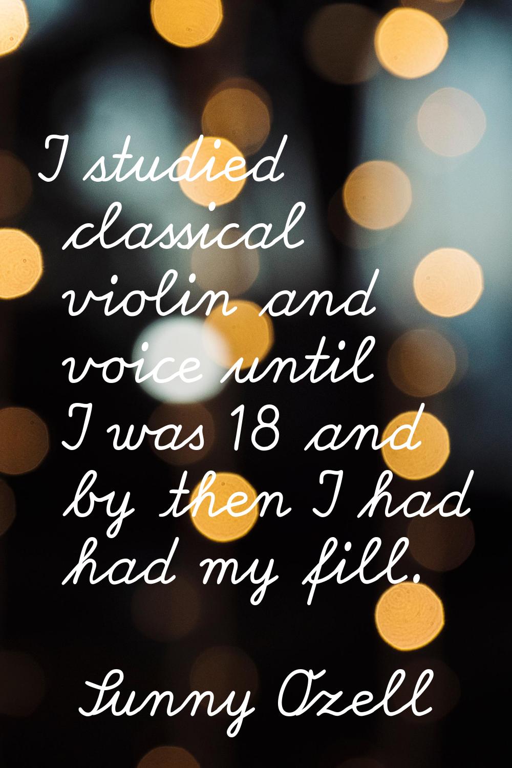 I studied classical violin and voice until I was 18 and by then I had had my fill.