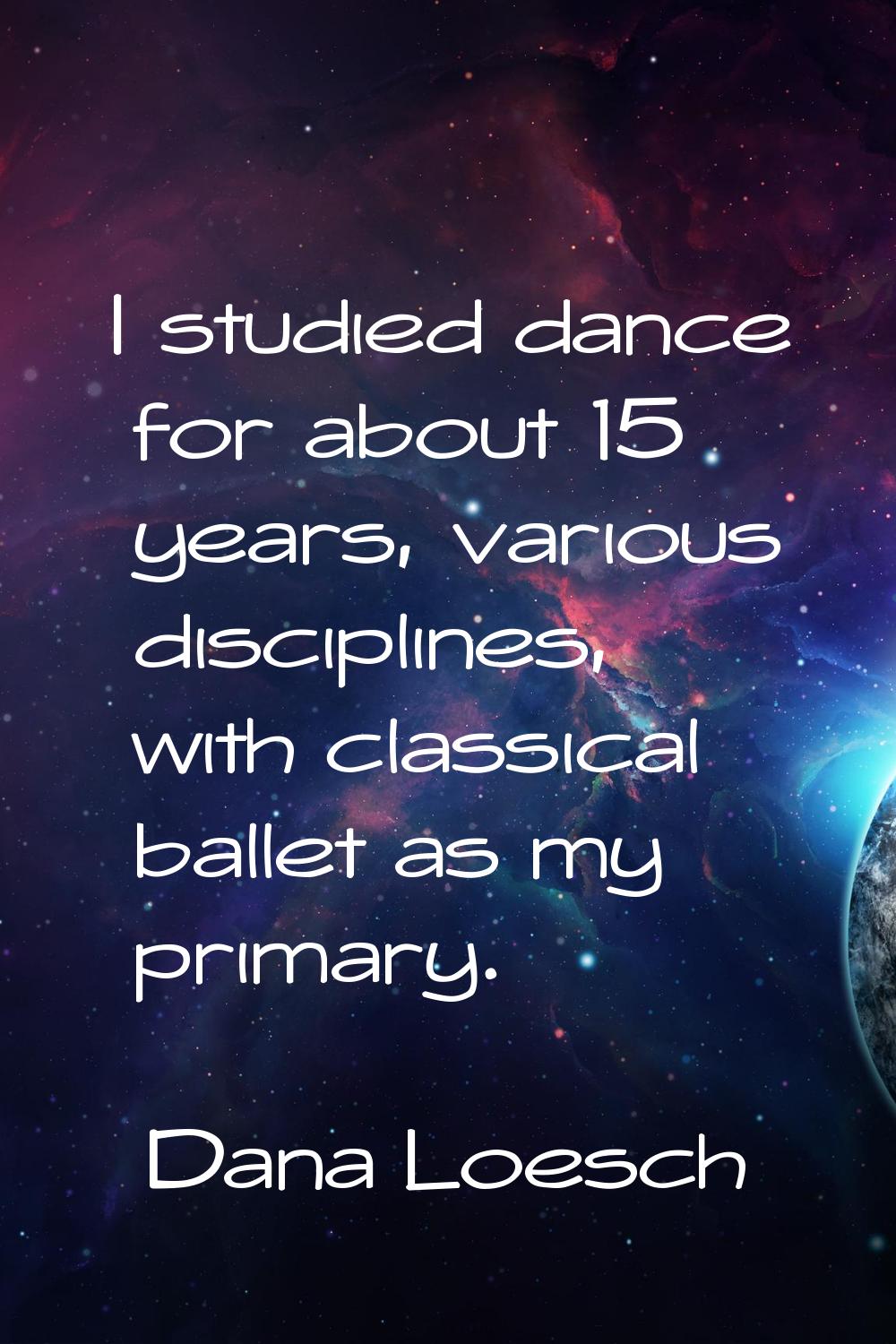 I studied dance for about 15 years, various disciplines, with classical ballet as my primary.
