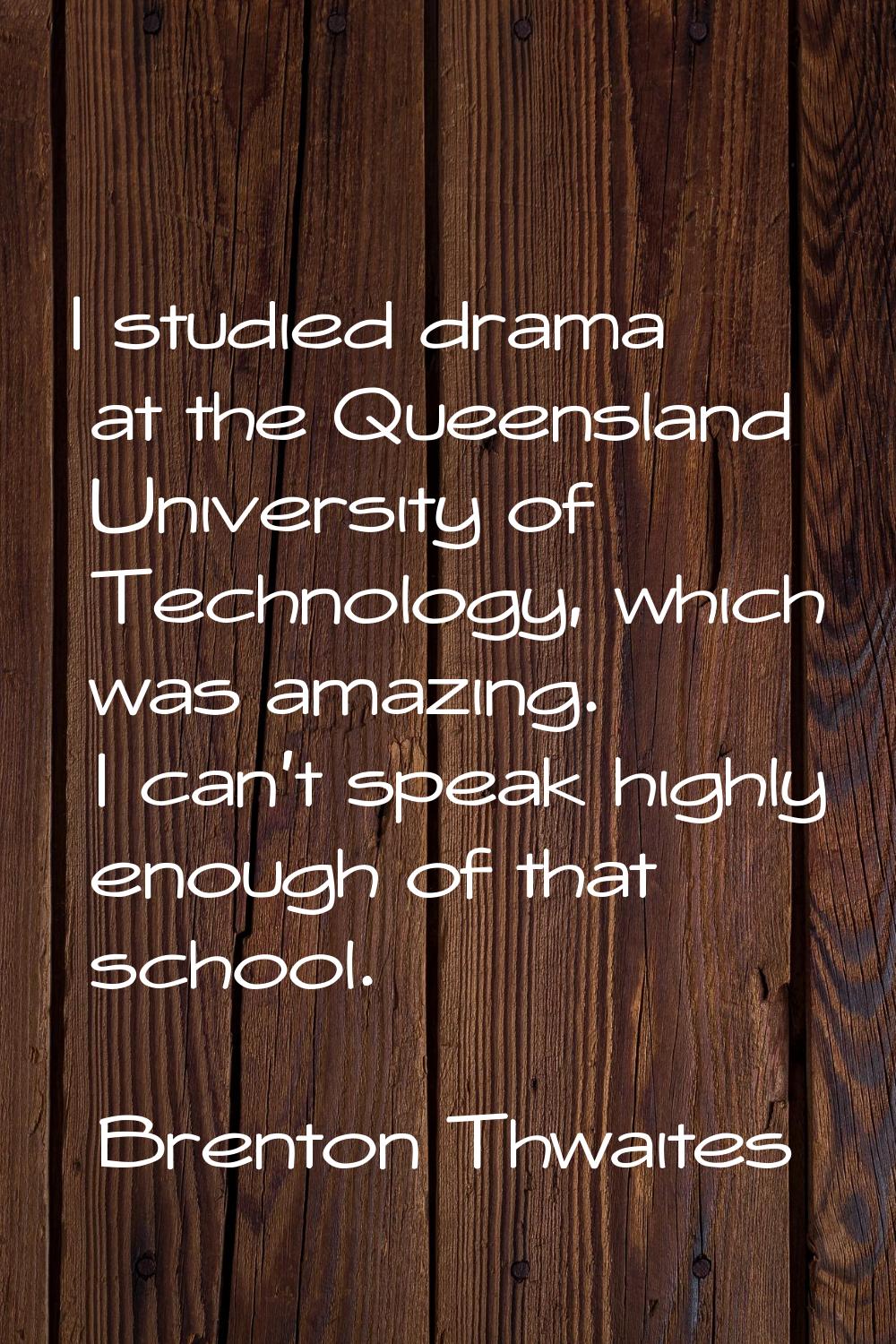I studied drama at the Queensland University of Technology, which was amazing. I can't speak highly