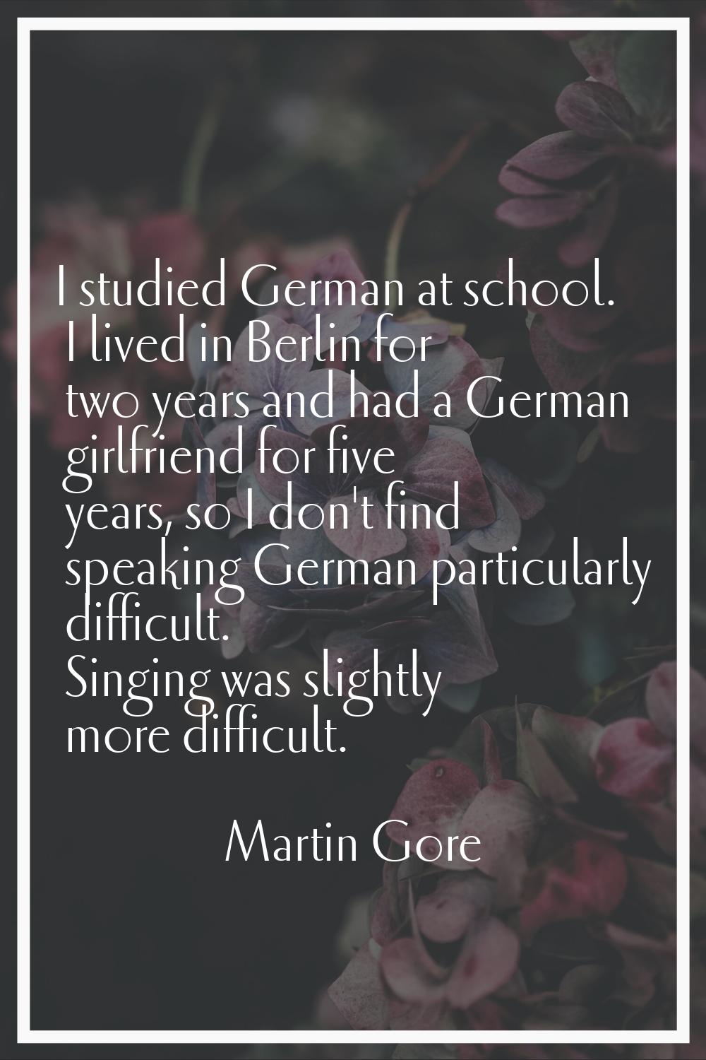 I studied German at school. I lived in Berlin for two years and had a German girlfriend for five ye
