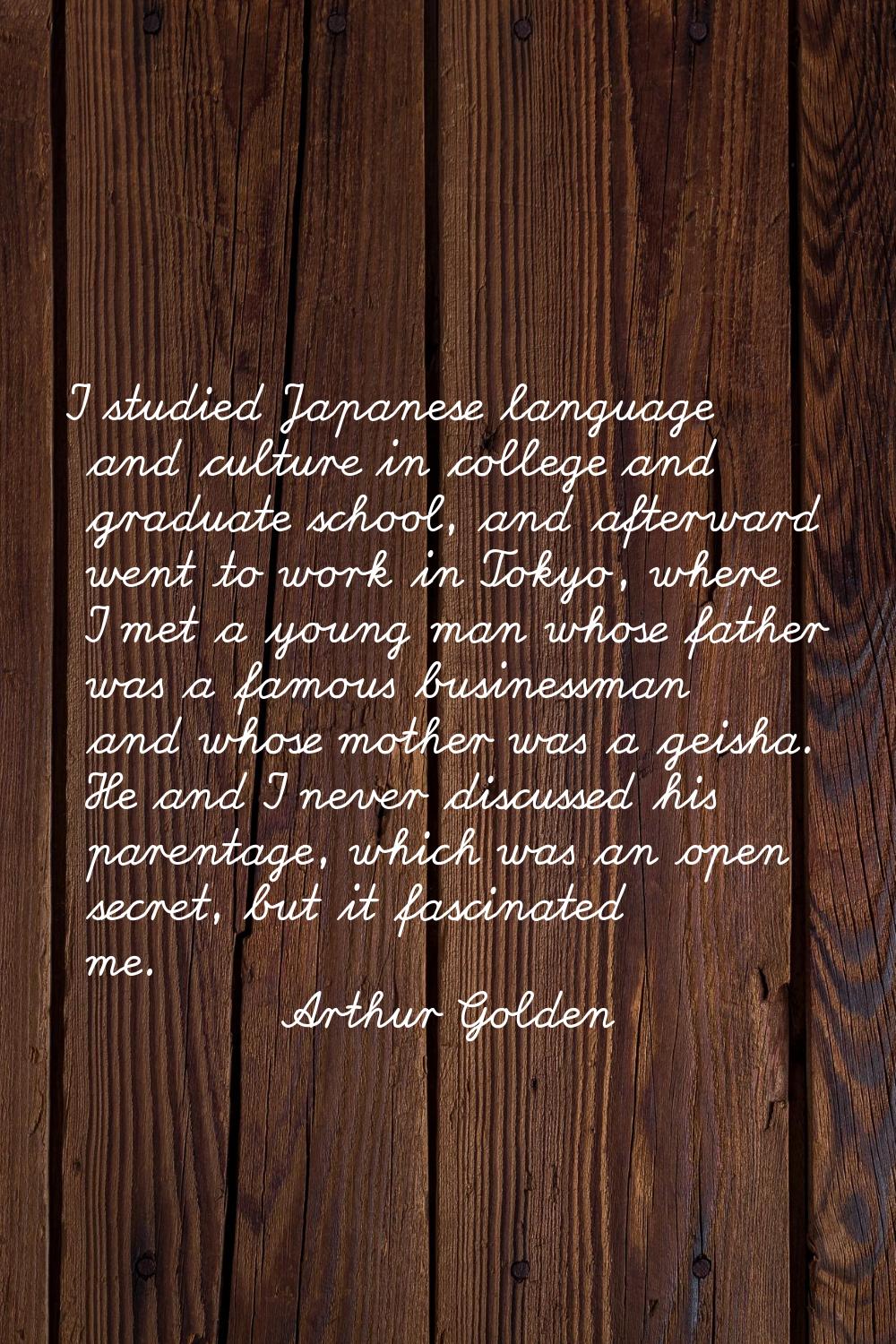 I studied Japanese language and culture in college and graduate school, and afterward went to work 