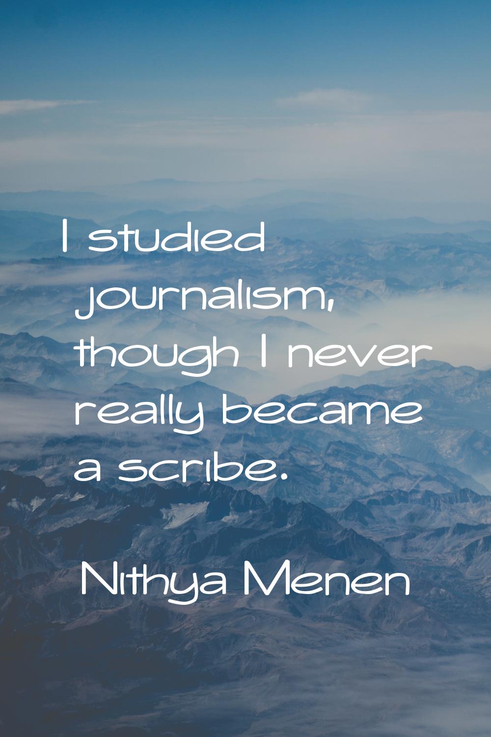 I studied journalism, though I never really became a scribe.