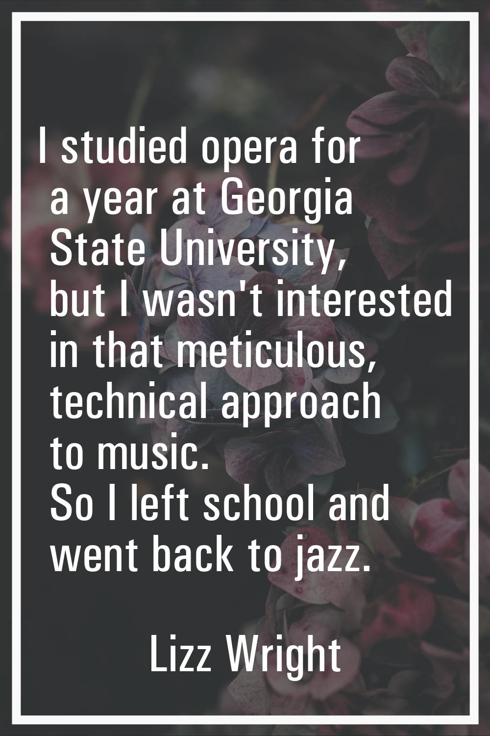 I studied opera for a year at Georgia State University, but I wasn't interested in that meticulous,