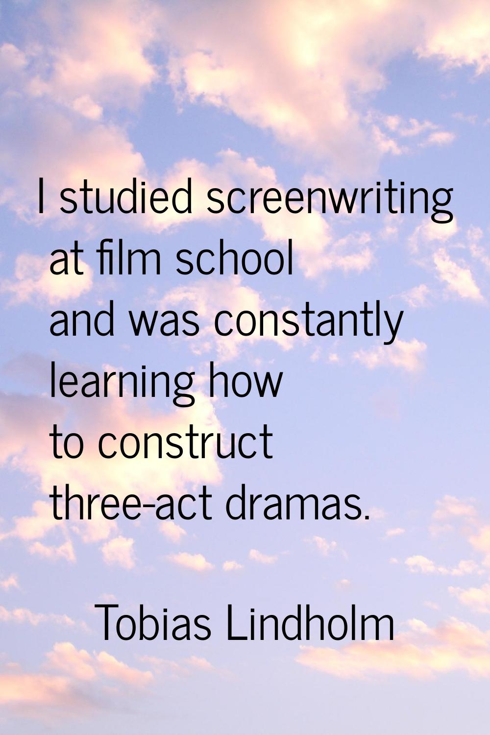 I studied screenwriting at film school and was constantly learning how to construct three-act drama