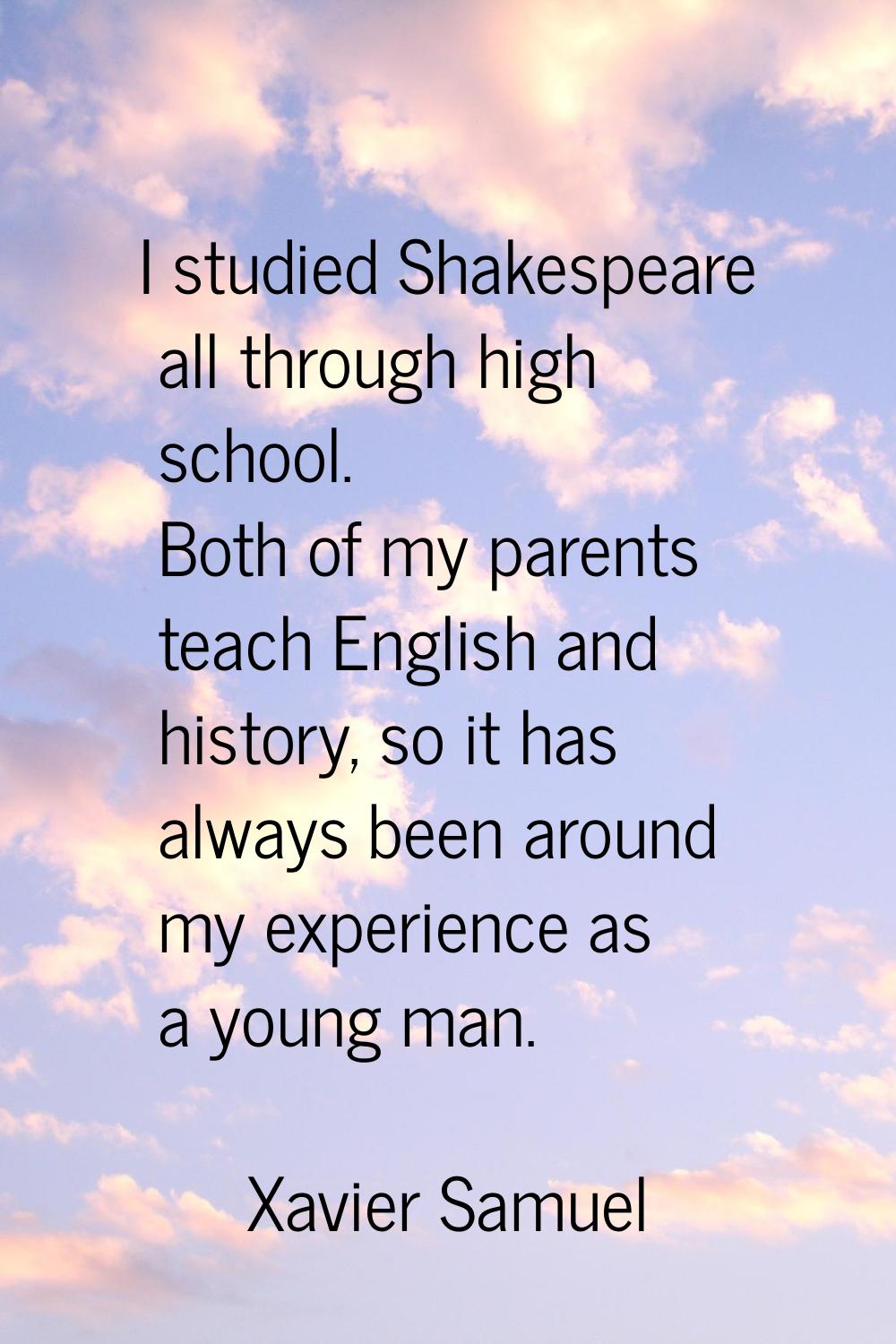 I studied Shakespeare all through high school. Both of my parents teach English and history, so it 