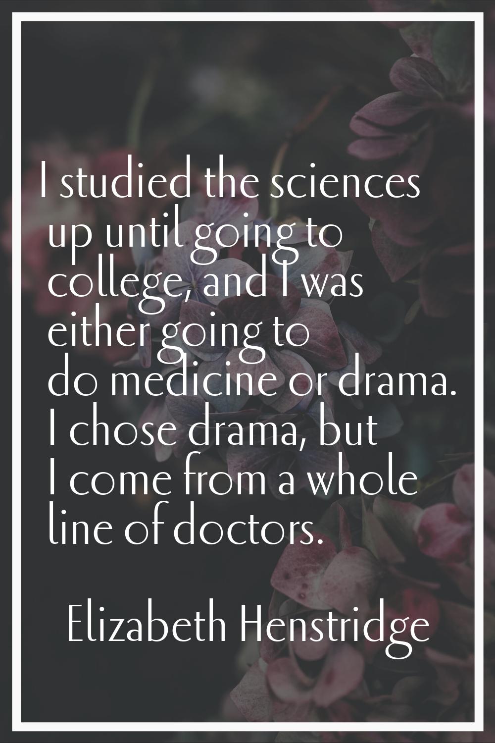 I studied the sciences up until going to college, and I was either going to do medicine or drama. I
