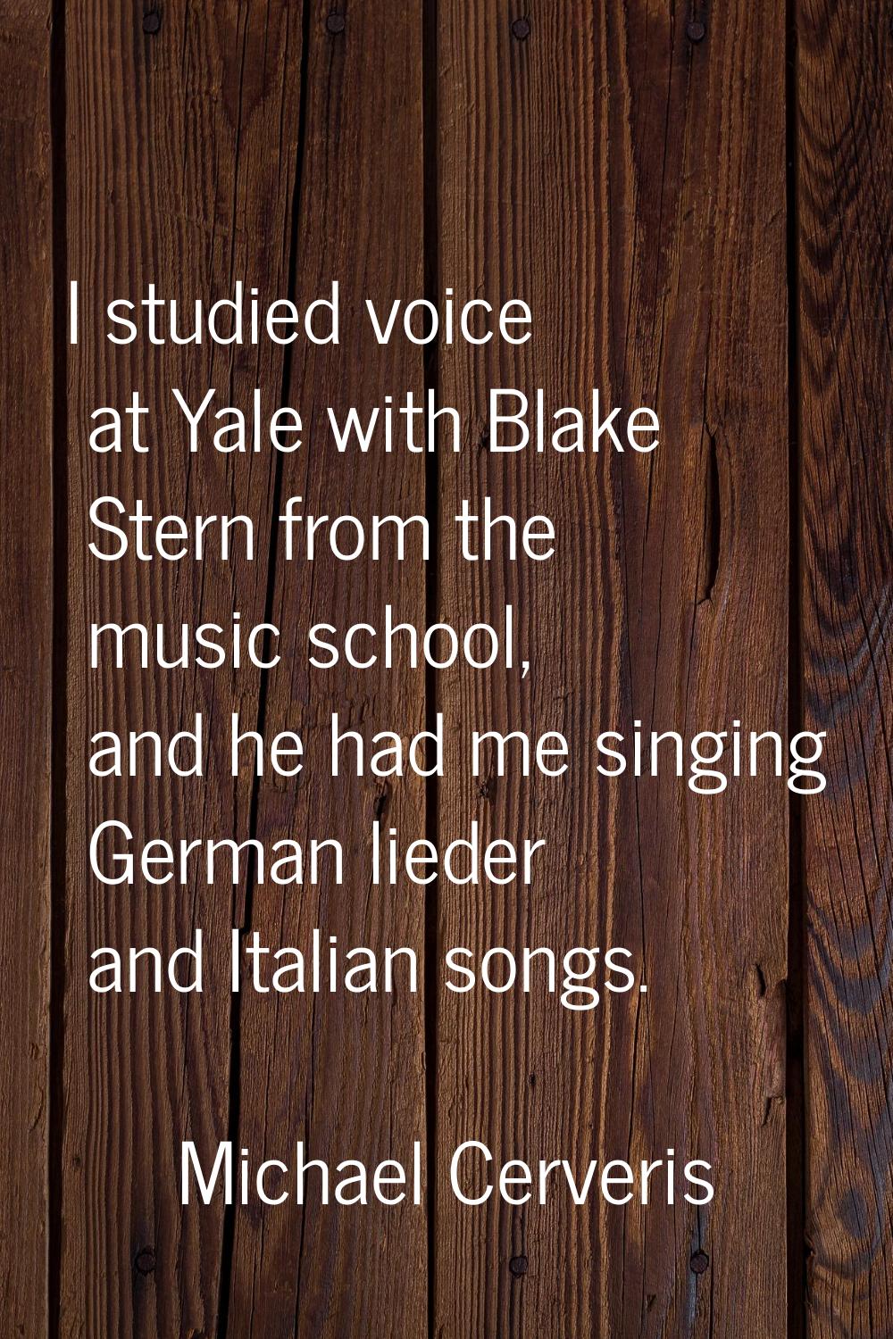 I studied voice at Yale with Blake Stern from the music school, and he had me singing German lieder