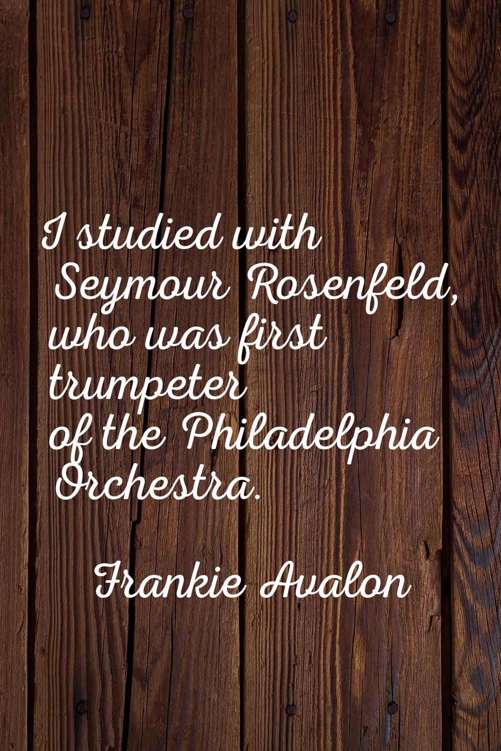 I studied with Seymour Rosenfeld, who was first trumpeter of the Philadelphia Orchestra.