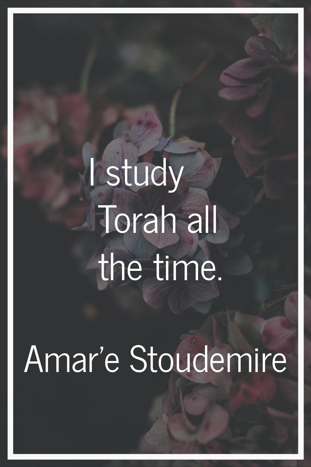 I study Torah all the time.