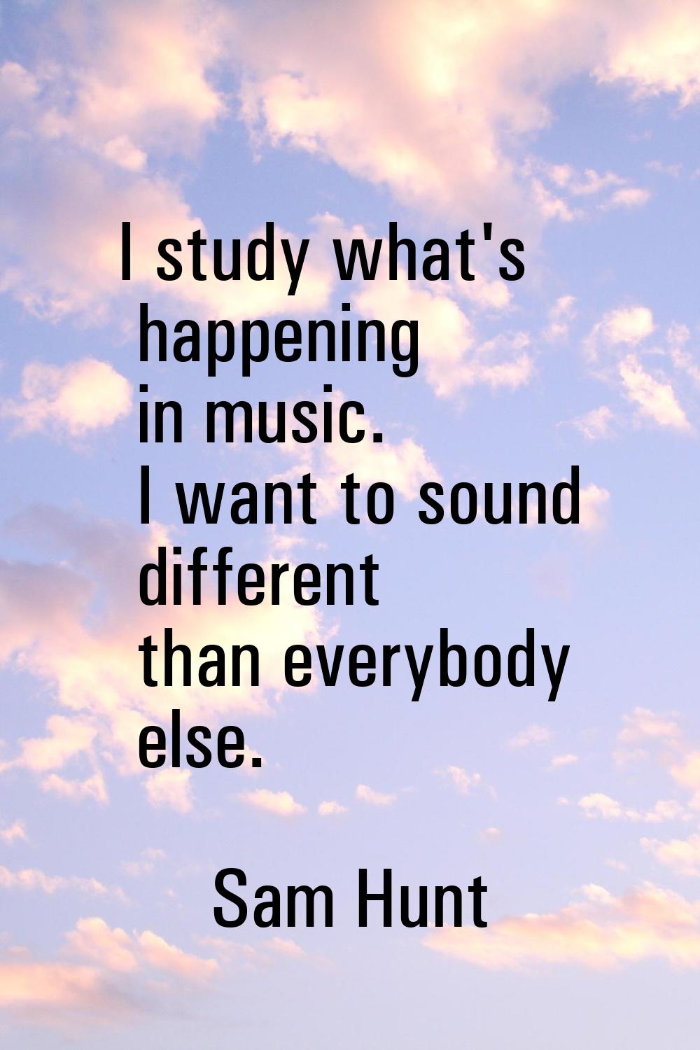 I study what's happening in music. I want to sound different than everybody else.