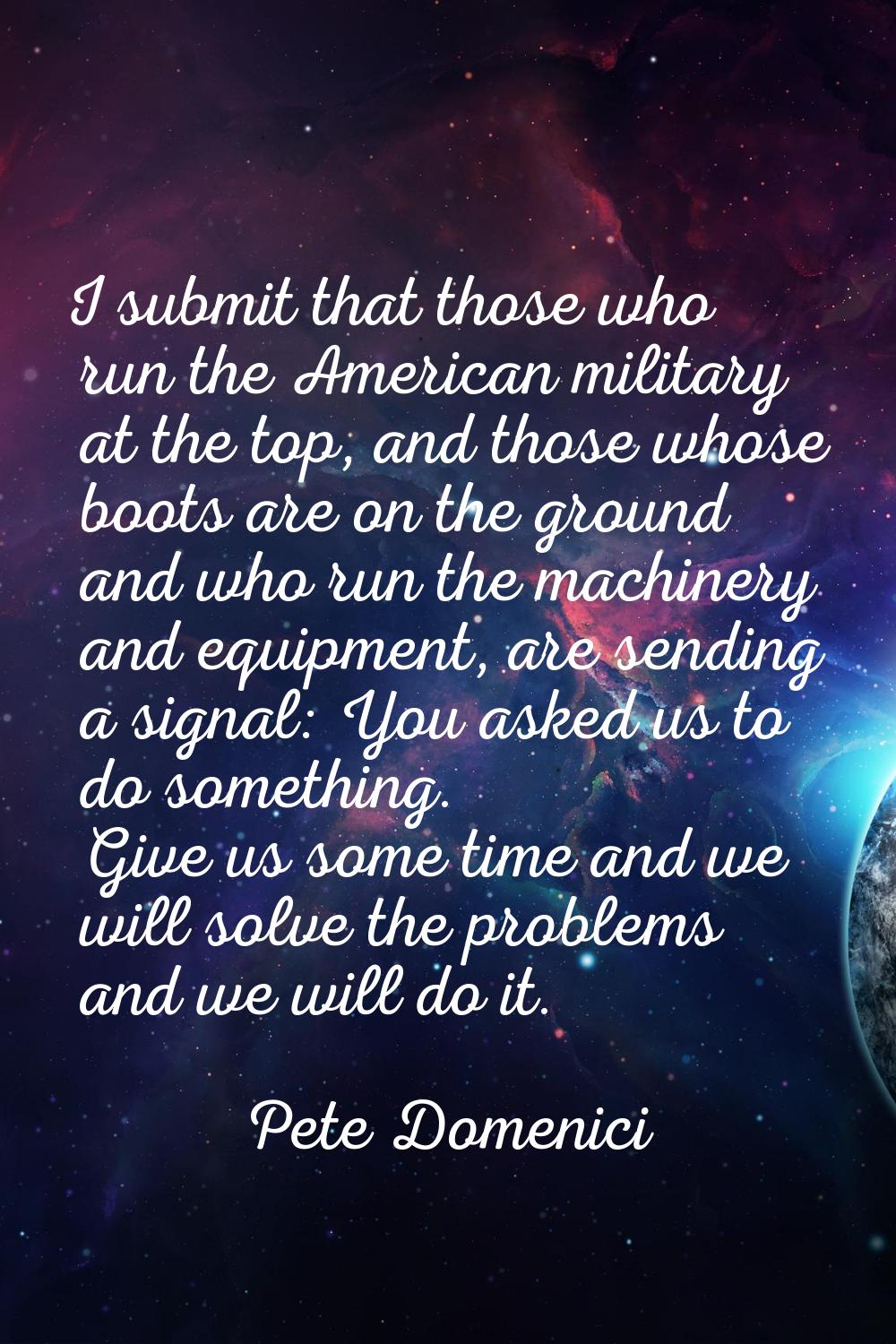 I submit that those who run the American military at the top, and those whose boots are on the grou