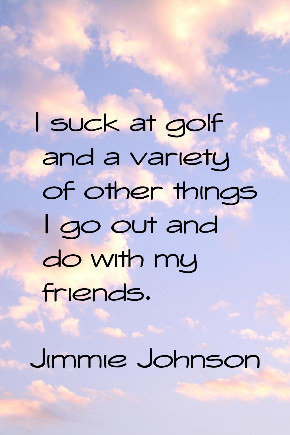 I suck at golf and a variety of other things I go out and do with my friends.