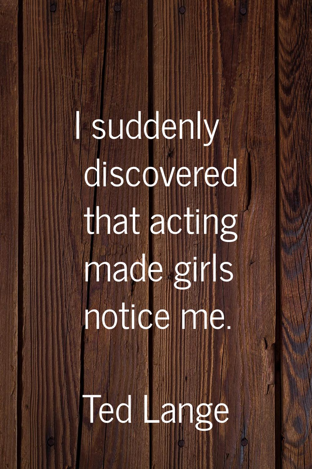 I suddenly discovered that acting made girls notice me.