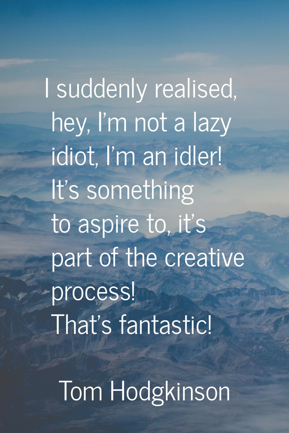 I suddenly realised, hey, I'm not a lazy idiot, I'm an idler! It's something to aspire to, it's par