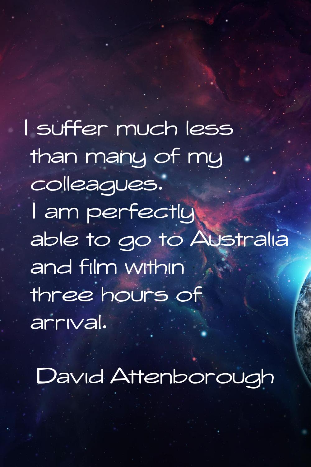 I suffer much less than many of my colleagues. I am perfectly able to go to Australia and film with