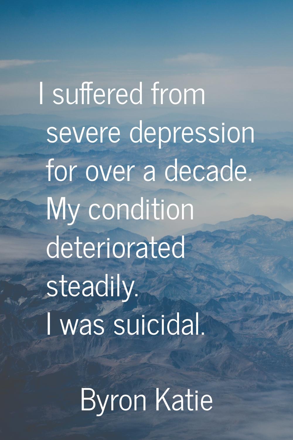 I suffered from severe depression for over a decade. My condition deteriorated steadily. I was suic