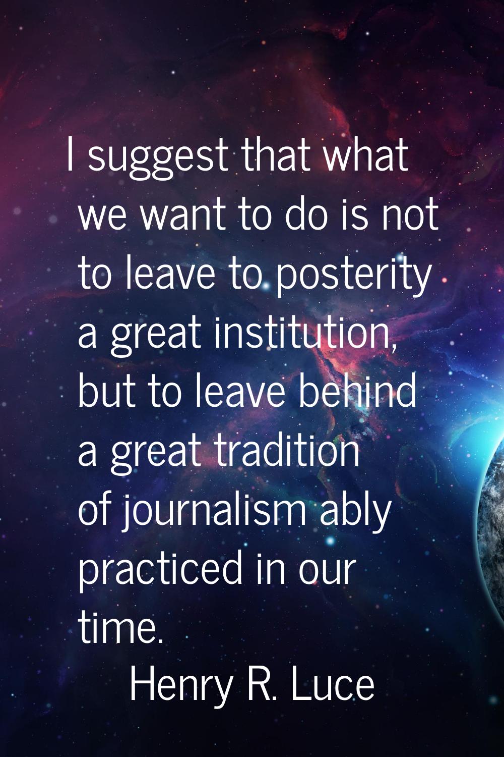 I suggest that what we want to do is not to leave to posterity a great institution, but to leave be