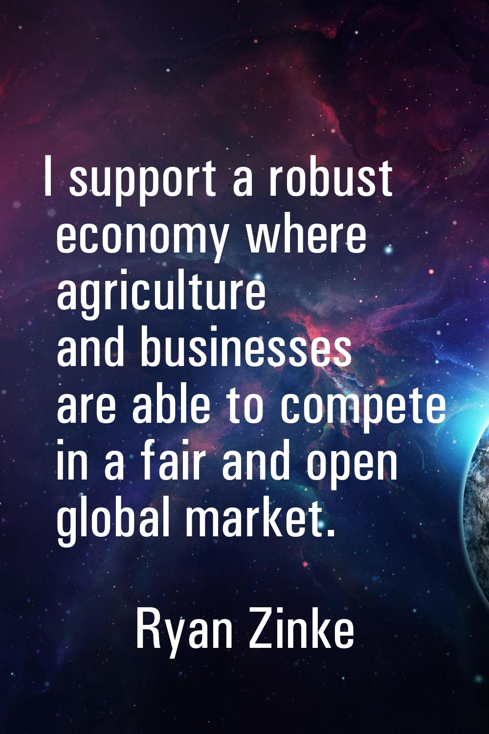 I support a robust economy where agriculture and businesses are able to compete in a fair and open 
