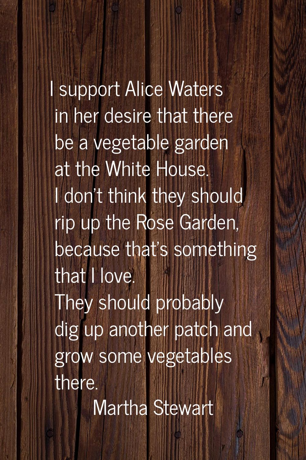 I support Alice Waters in her desire that there be a vegetable garden at the White House. I don't t