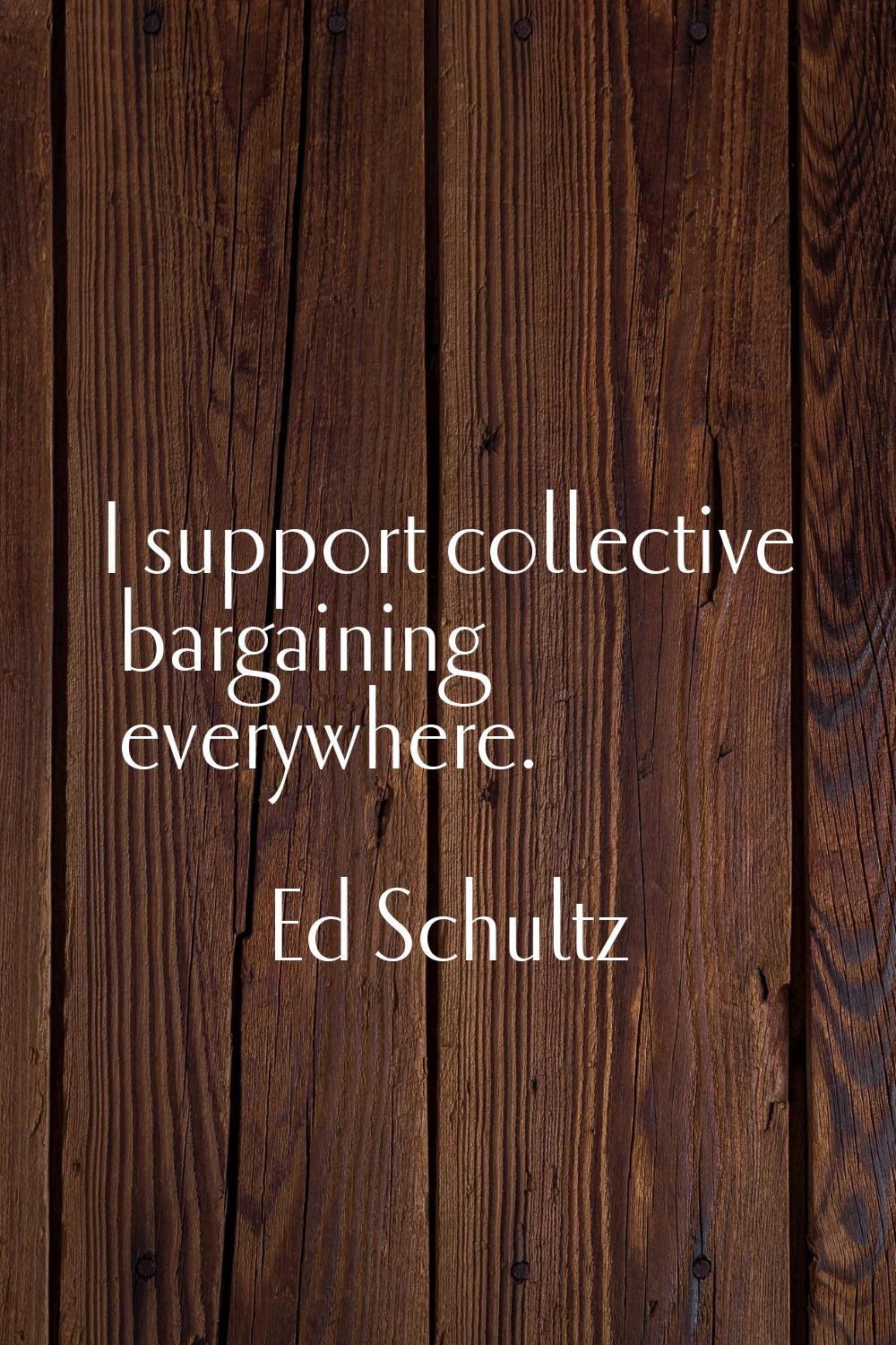I support collective bargaining everywhere.