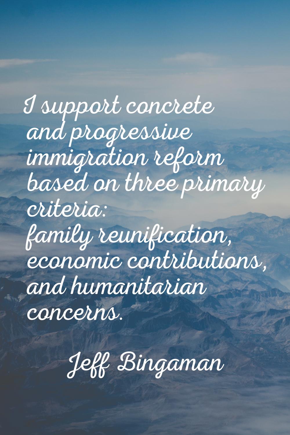 I support concrete and progressive immigration reform based on three primary criteria: family reuni