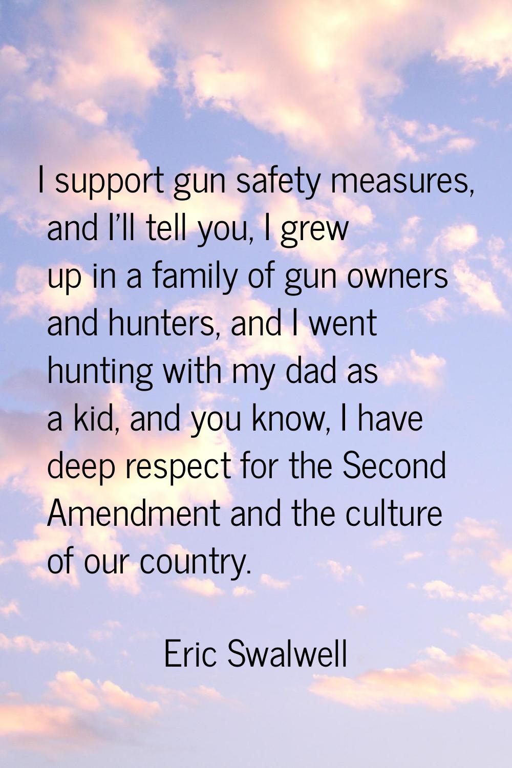 I support gun safety measures, and I'll tell you, I grew up in a family of gun owners and hunters, 