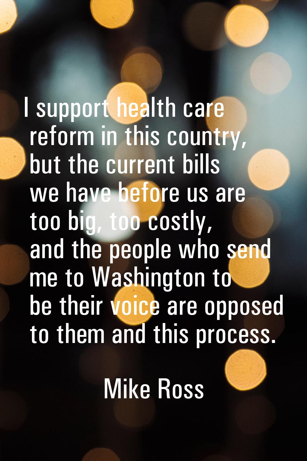 I support health care reform in this country, but the current bills we have before us are too big, 