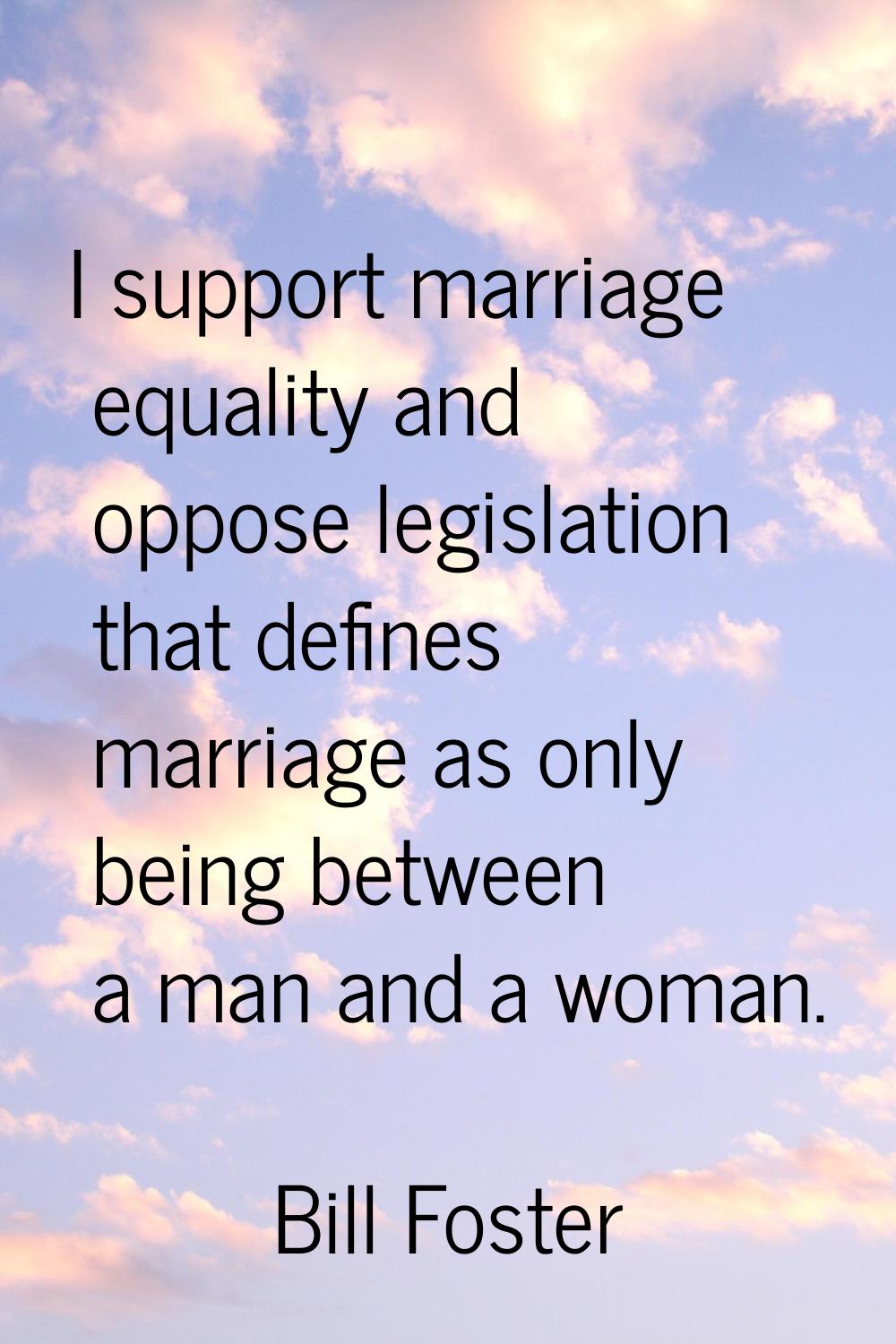 I support marriage equality and oppose legislation that defines marriage as only being between a ma