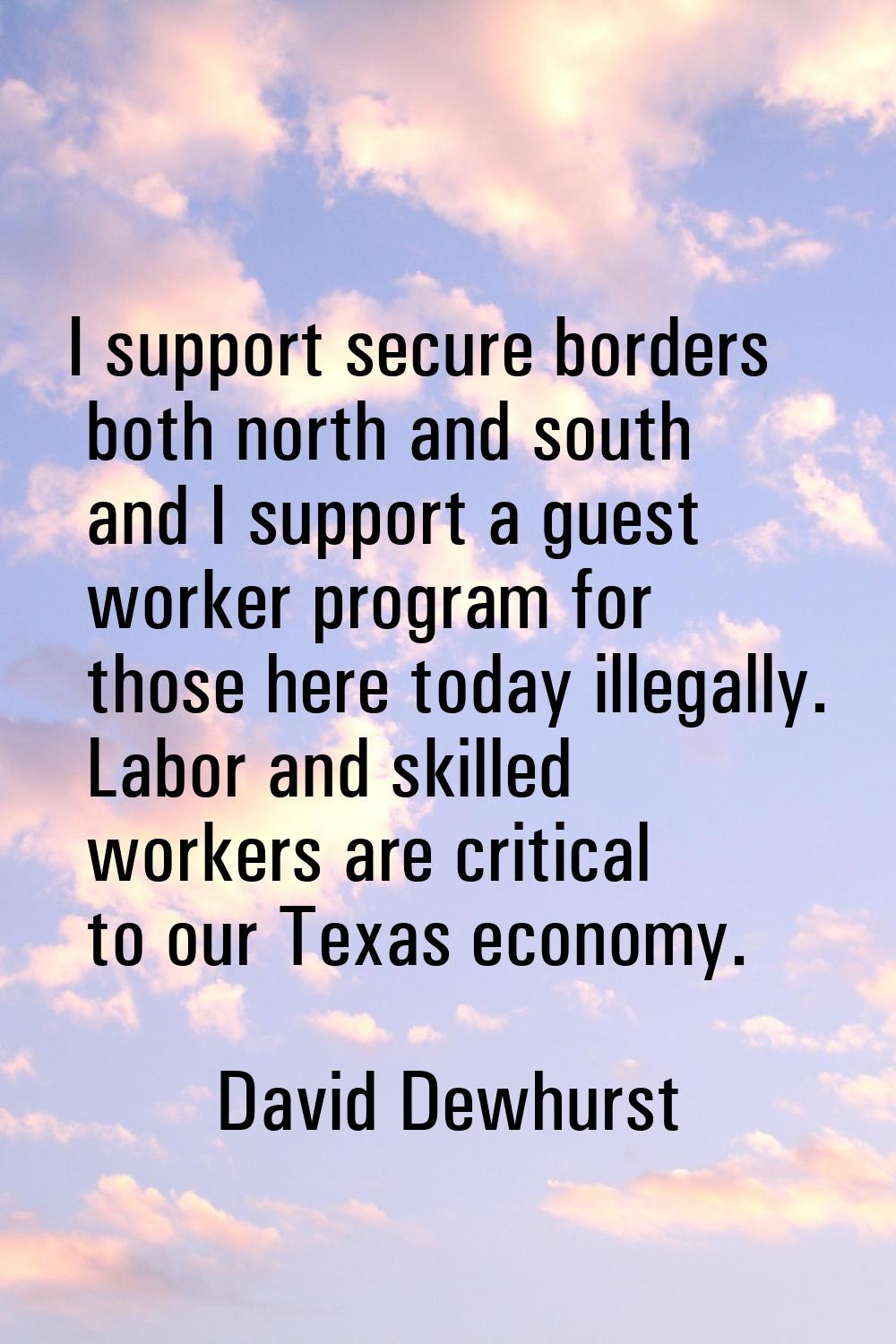 I support secure borders both north and south and I support a guest worker program for those here t