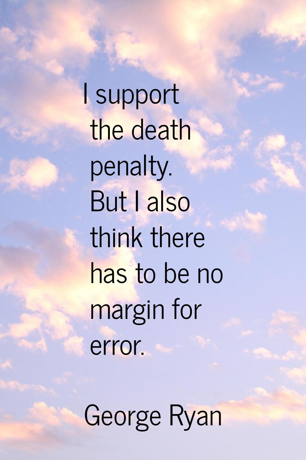 I support the death penalty. But I also think there has to be no margin for error.