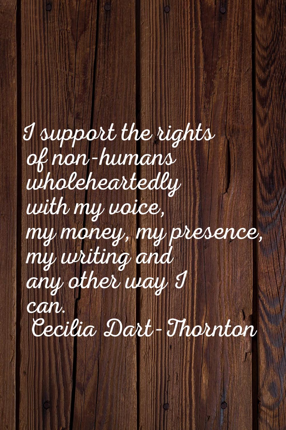 I support the rights of non-humans wholeheartedly with my voice, my money, my presence, my writing 
