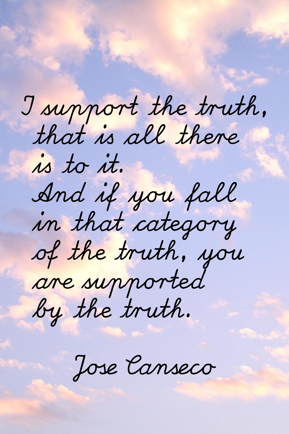 I support the truth, that is all there is to it. And if you fall in that category of the truth, you