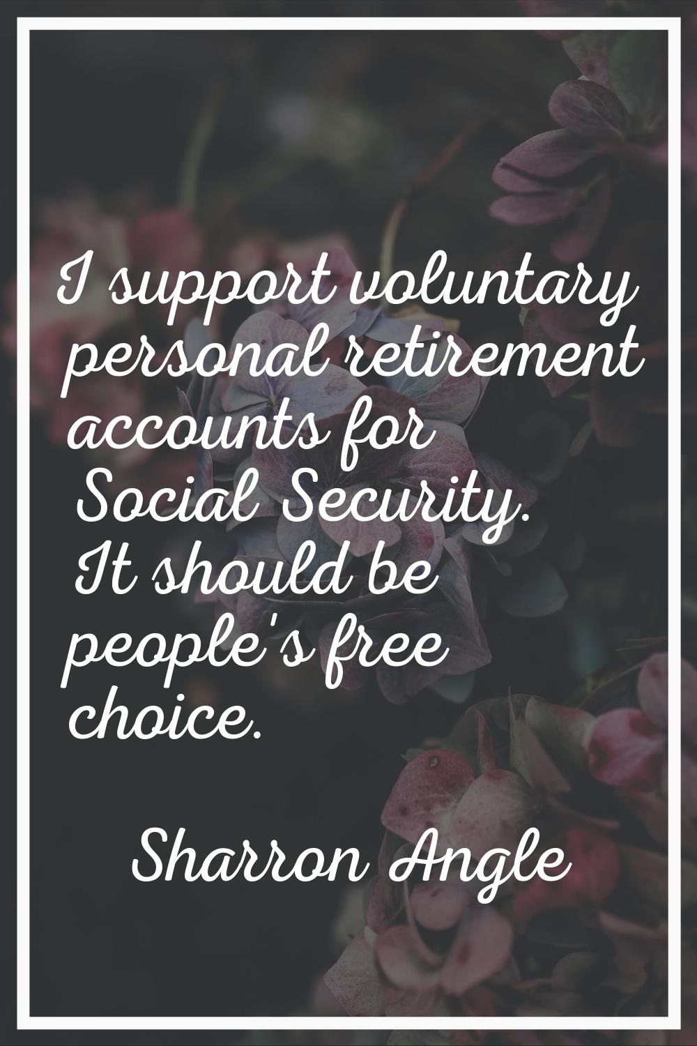 I support voluntary personal retirement accounts for Social Security. It should be people's free ch
