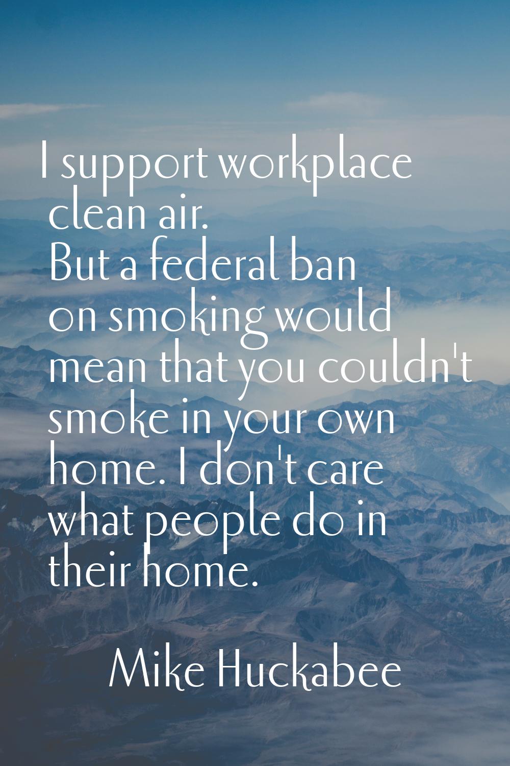 I support workplace clean air. But a federal ban on smoking would mean that you couldn't smoke in y