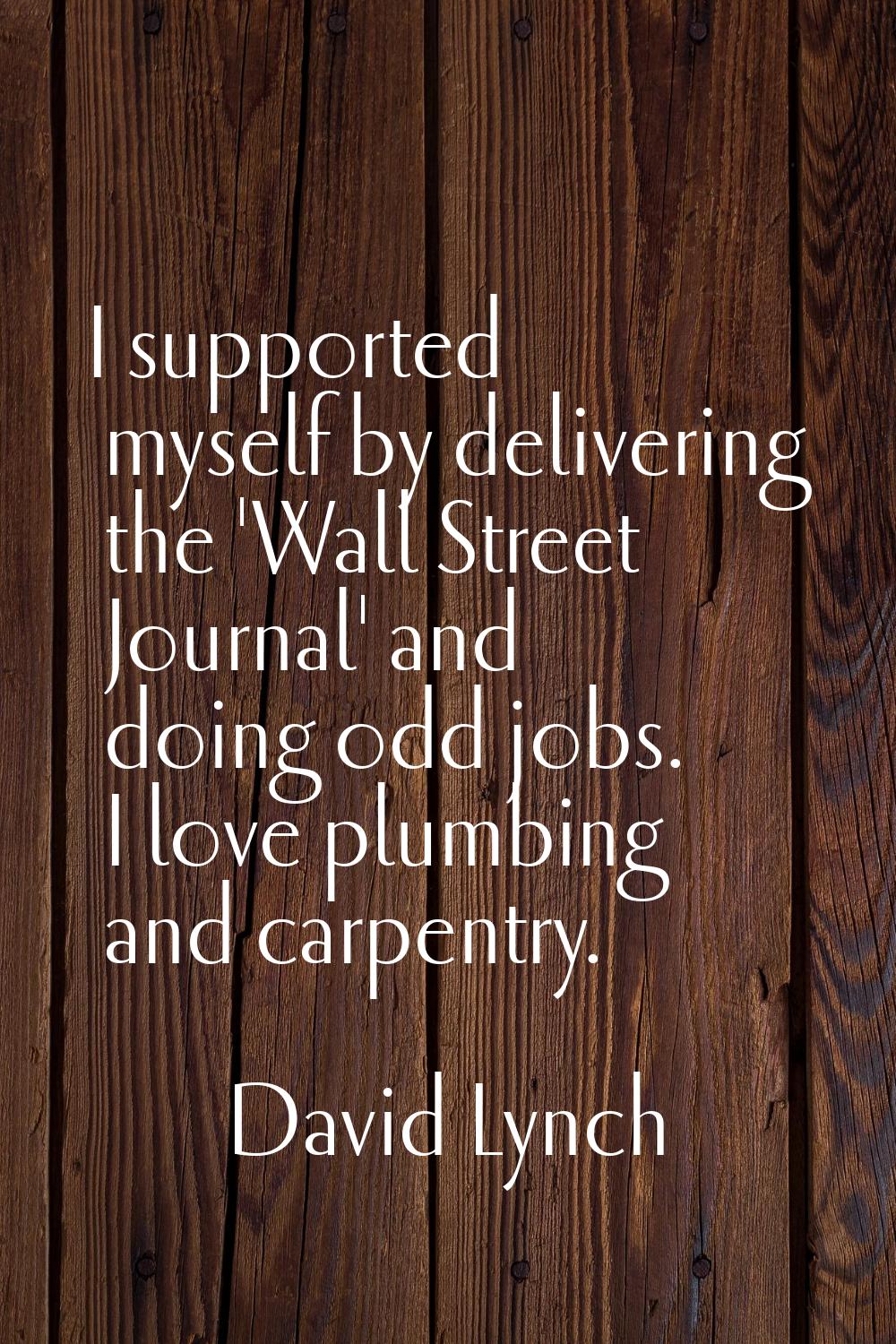 I supported myself by delivering the 'Wall Street Journal' and doing odd jobs. I love plumbing and 