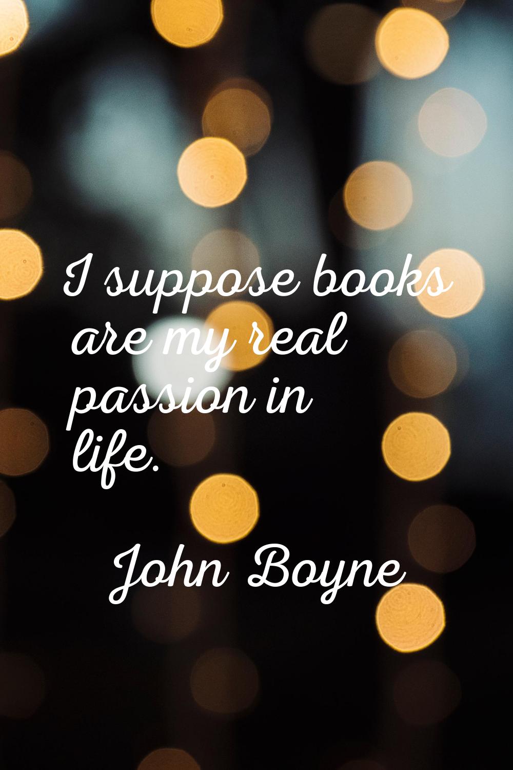 I suppose books are my real passion in life.