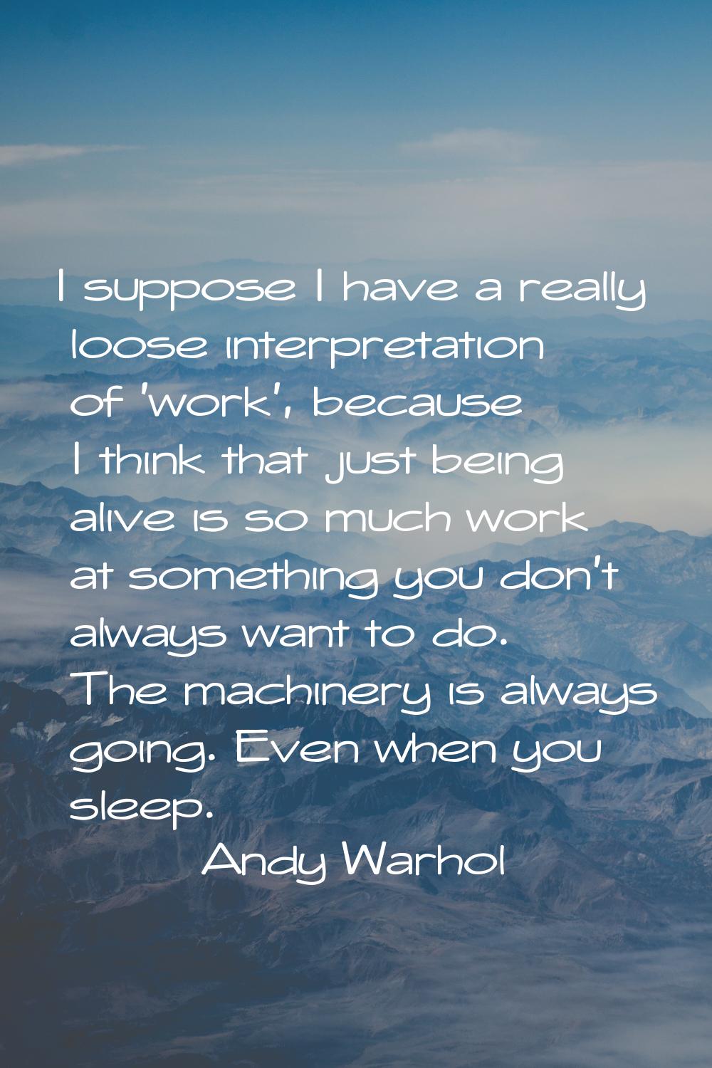 I suppose I have a really loose interpretation of 'work', because I think that just being alive is 