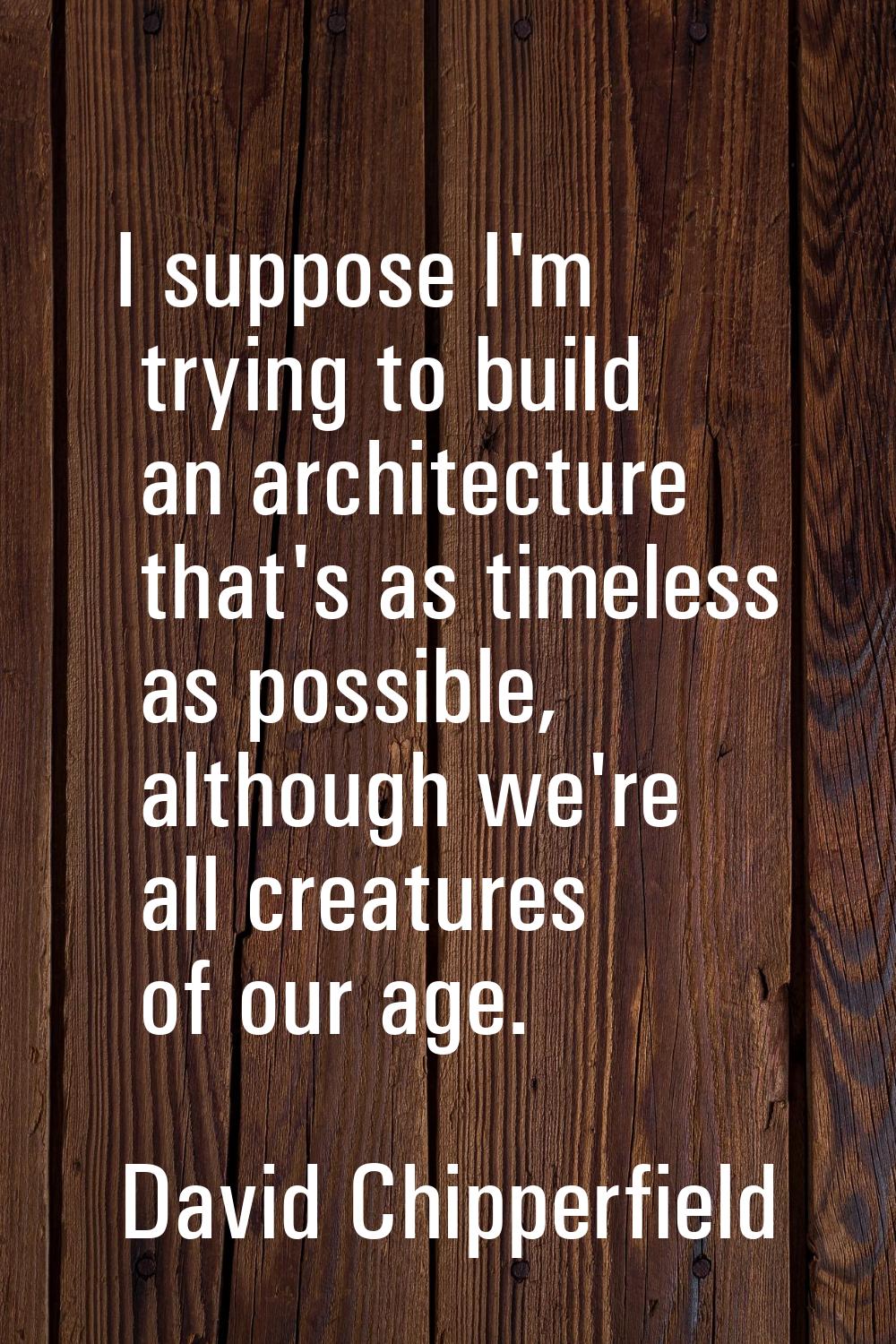 I suppose I'm trying to build an architecture that's as timeless as possible, although we're all cr