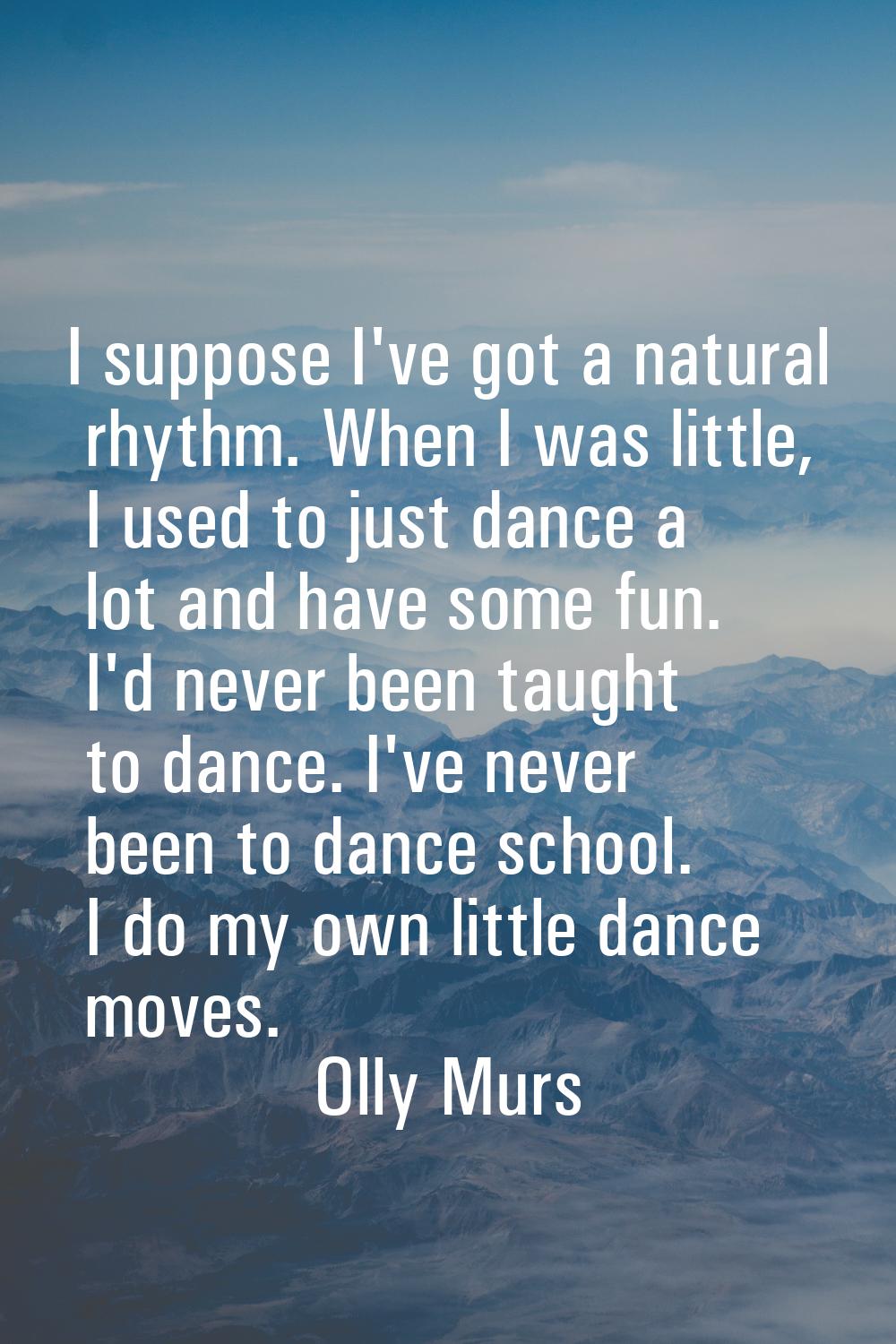 I suppose I've got a natural rhythm. When I was little, I used to just dance a lot and have some fu