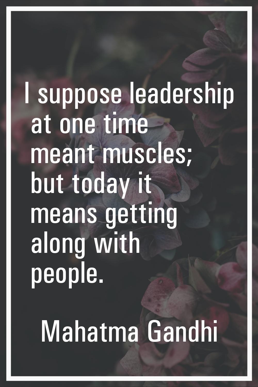 I suppose leadership at one time meant muscles; but today it means getting along with people.