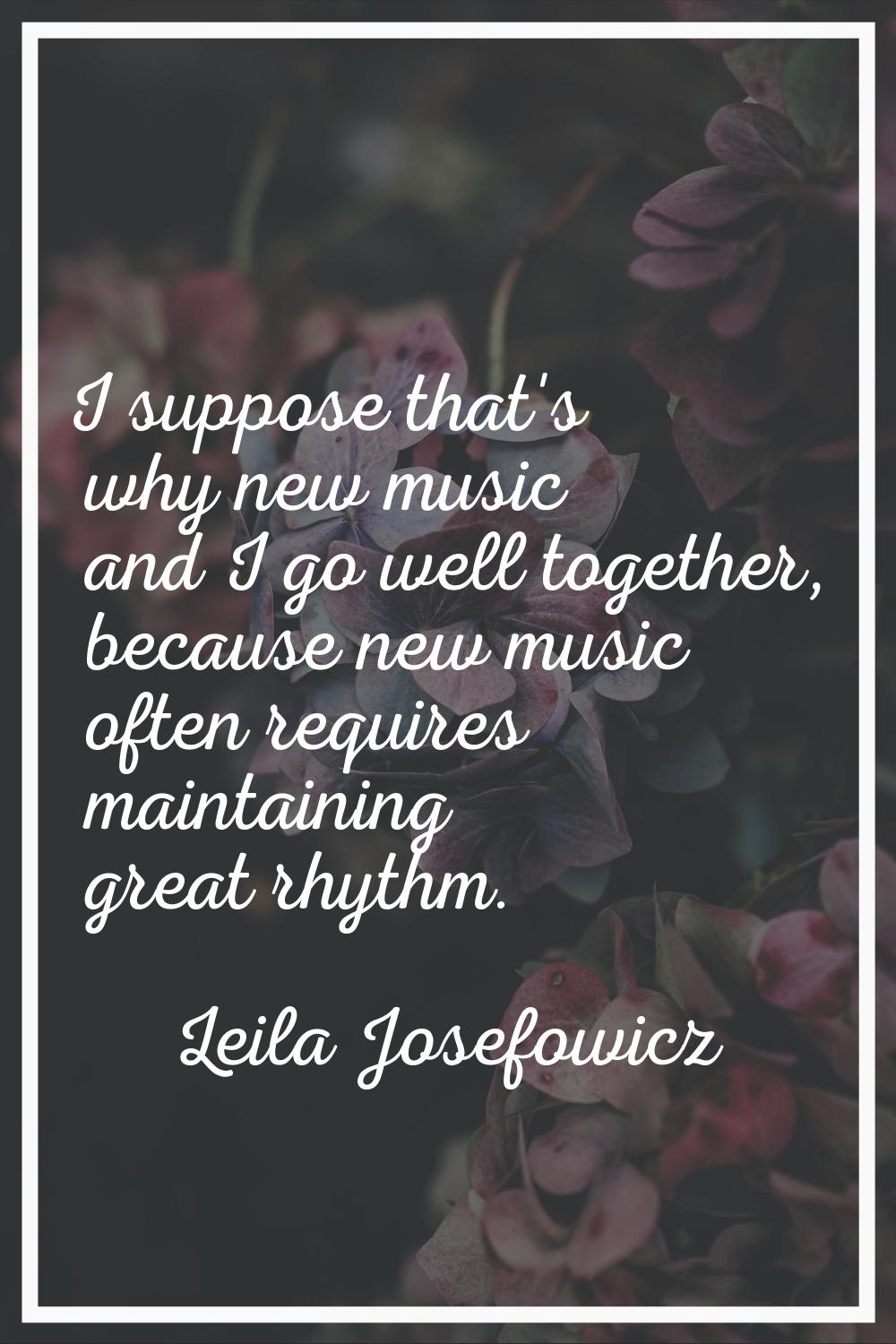 I suppose that's why new music and I go well together, because new music often requires maintaining