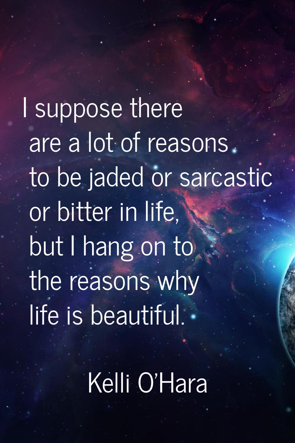 I suppose there are a lot of reasons to be jaded or sarcastic or bitter in life, but I hang on to t