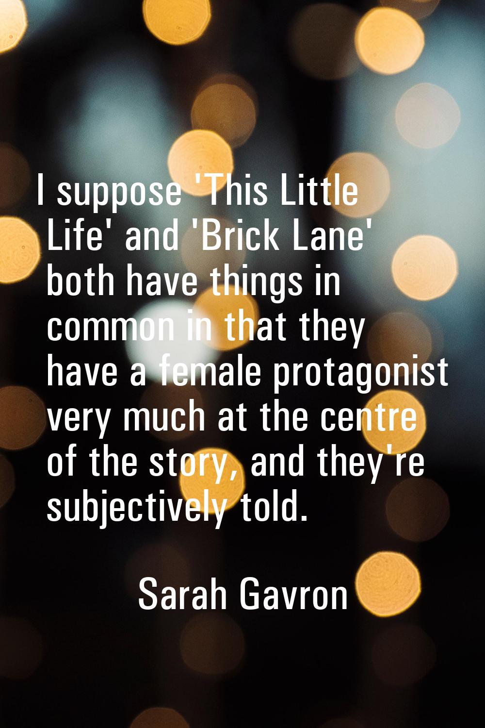 I suppose 'This Little Life' and 'Brick Lane' both have things in common in that they have a female