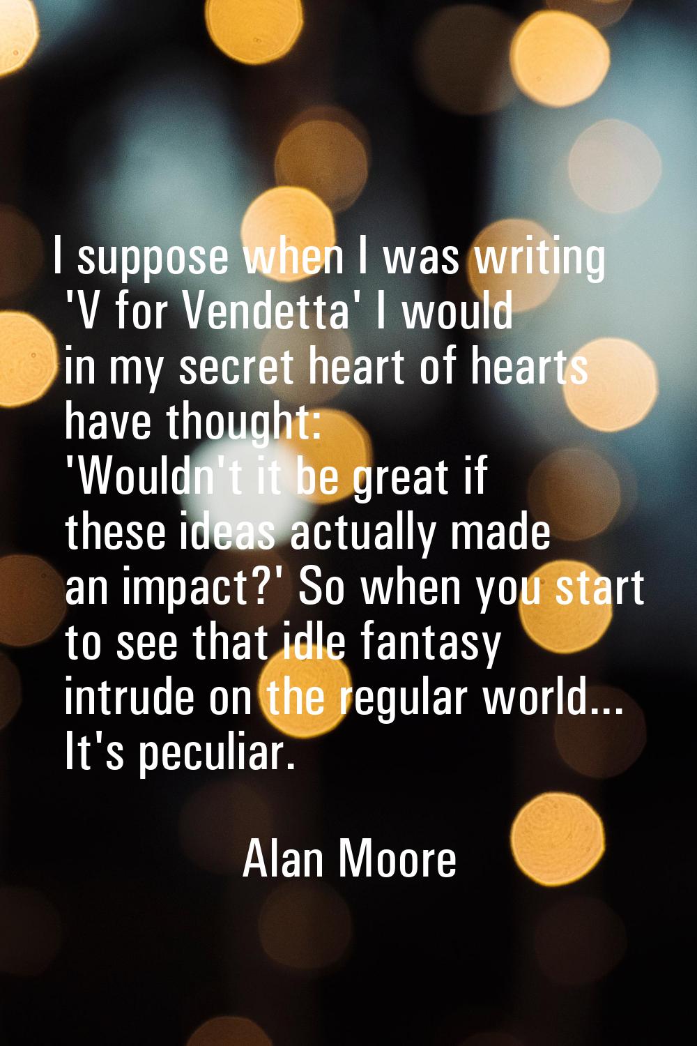 I suppose when I was writing 'V for Vendetta' I would in my secret heart of hearts have thought: 'W