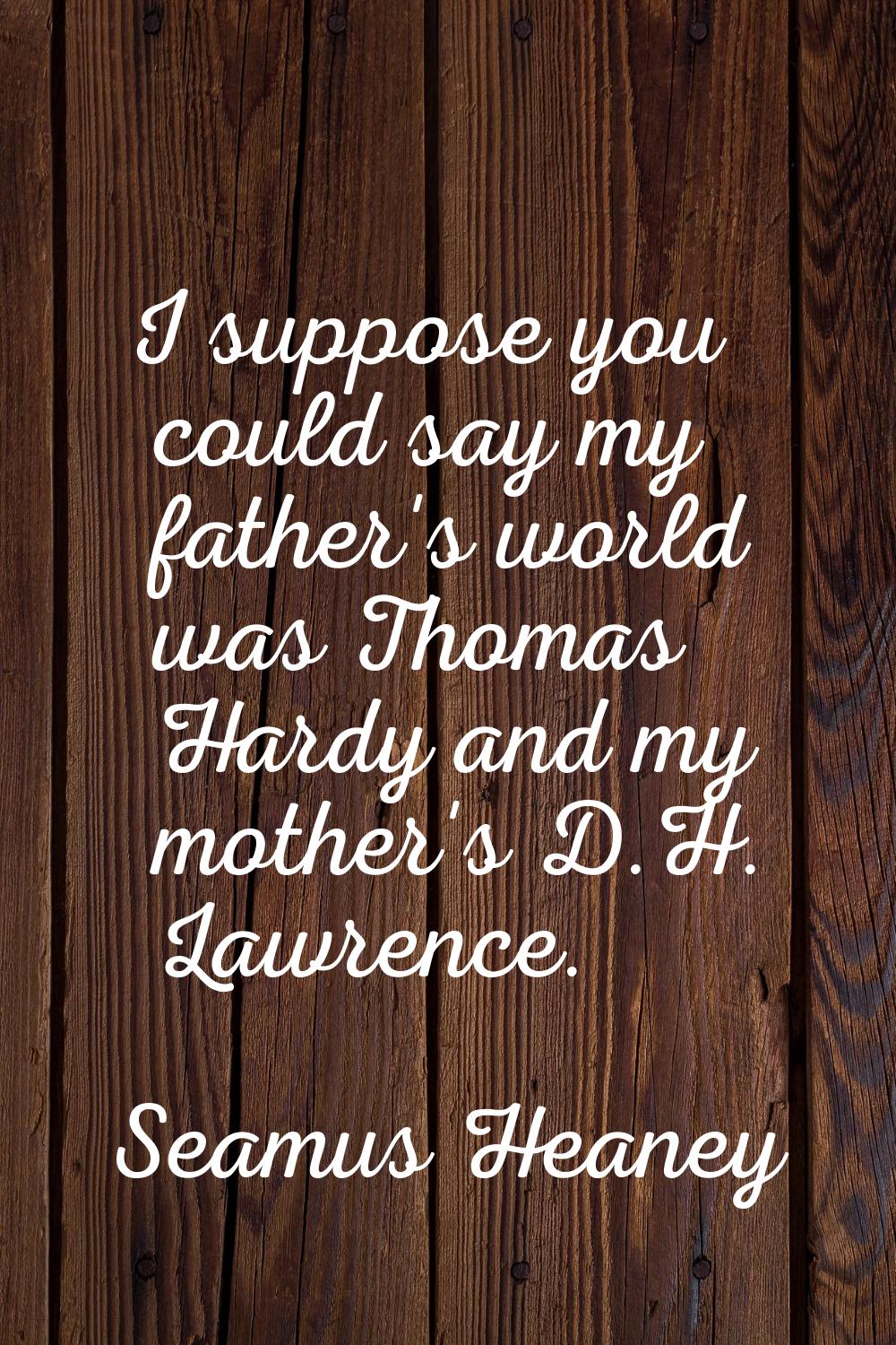 I suppose you could say my father's world was Thomas Hardy and my mother's D.H. Lawrence.