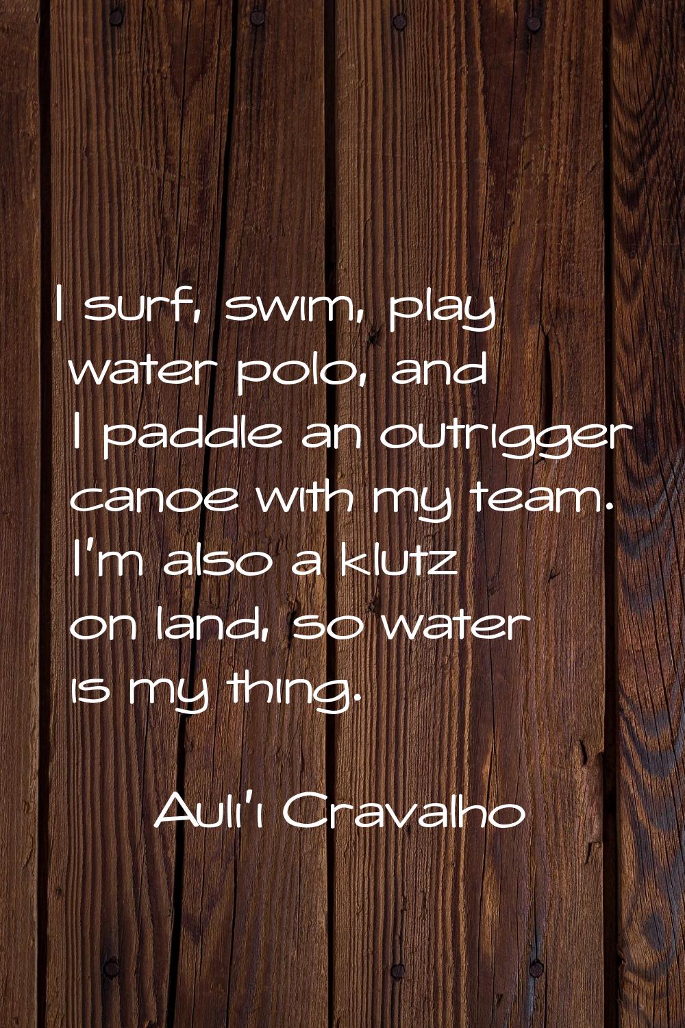I surf, swim, play water polo, and I paddle an outrigger canoe with my team. I'm also a klutz on la